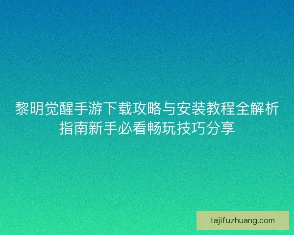 黎明觉醒手游下载攻略与安装教程全解析指南新手必看畅玩技巧分享