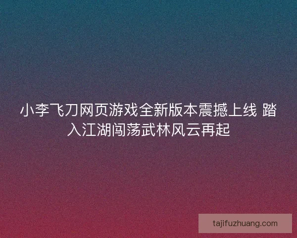 小李飞刀网页游戏全新版本震撼上线 踏入江湖闯荡武林风云再起