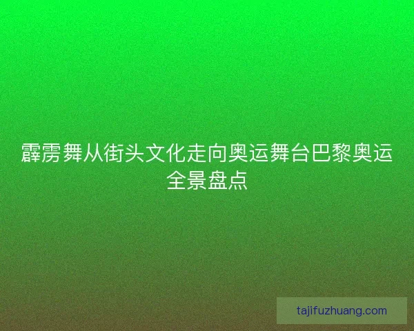 霹雳舞从街头文化走向奥运舞台巴黎奥运全景盘点