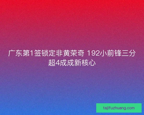 广东第1签锁定非黄荣奇 192小前锋三分超4成成新核心