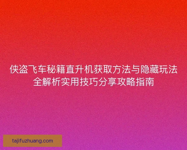 侠盗飞车秘籍直升机获取方法与隐藏玩法全解析实用技巧分享攻略指南
