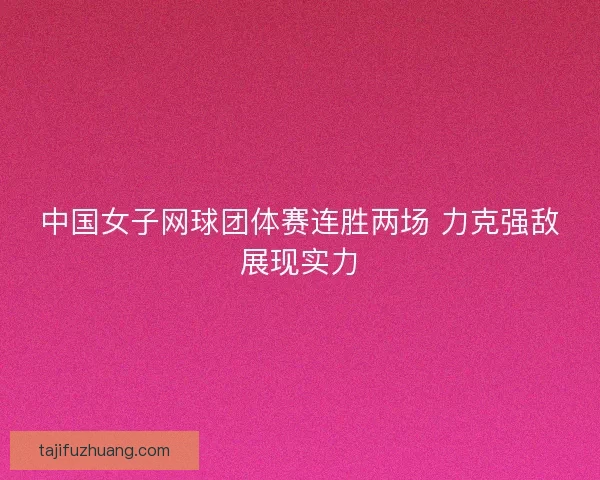 中国女子网球团体赛连胜两场 力克强敌展现实力