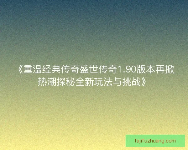 《重温经典传奇盛世传奇1.90版本再掀热潮探秘全新玩法与挑战》